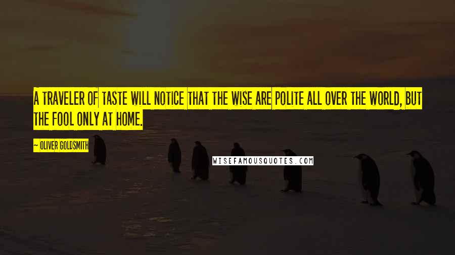 Oliver Goldsmith Quotes: A traveler of taste will notice that the wise are polite all over the world, but the fool only at home.