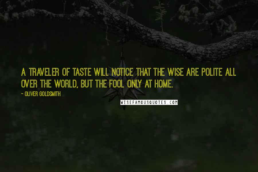 Oliver Goldsmith Quotes: A traveler of taste will notice that the wise are polite all over the world, but the fool only at home.