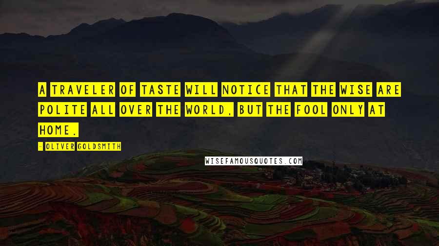 Oliver Goldsmith Quotes: A traveler of taste will notice that the wise are polite all over the world, but the fool only at home.