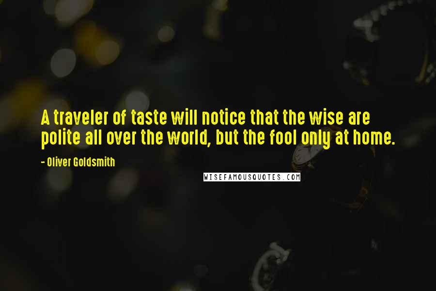 Oliver Goldsmith Quotes: A traveler of taste will notice that the wise are polite all over the world, but the fool only at home.