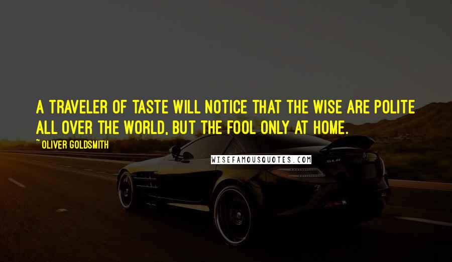 Oliver Goldsmith Quotes: A traveler of taste will notice that the wise are polite all over the world, but the fool only at home.