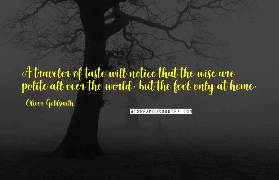 Oliver Goldsmith Quotes: A traveler of taste will notice that the wise are polite all over the world, but the fool only at home.