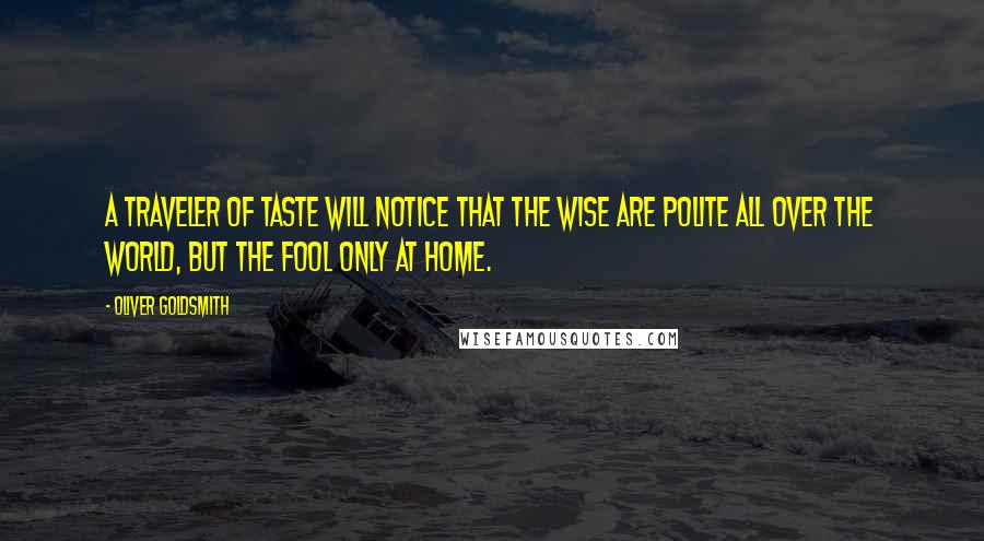 Oliver Goldsmith Quotes: A traveler of taste will notice that the wise are polite all over the world, but the fool only at home.