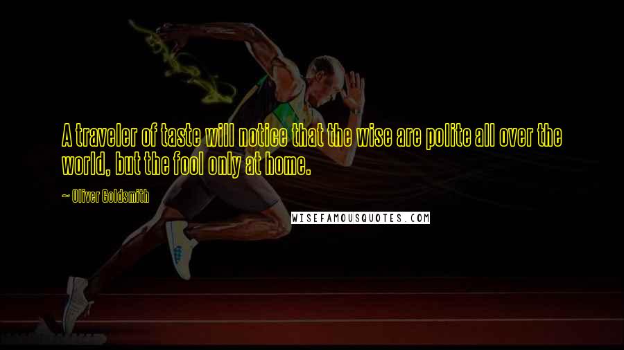 Oliver Goldsmith Quotes: A traveler of taste will notice that the wise are polite all over the world, but the fool only at home.