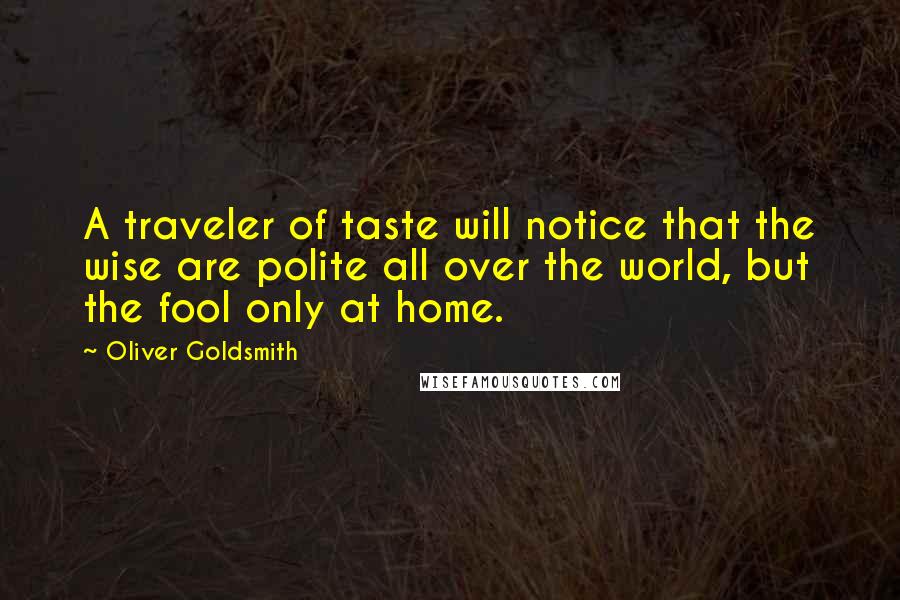 Oliver Goldsmith Quotes: A traveler of taste will notice that the wise are polite all over the world, but the fool only at home.