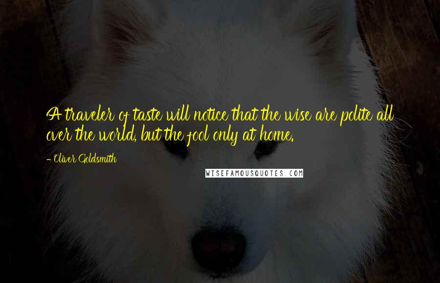 Oliver Goldsmith Quotes: A traveler of taste will notice that the wise are polite all over the world, but the fool only at home.