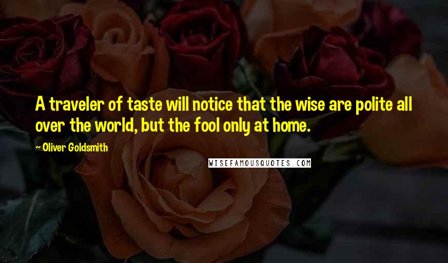 Oliver Goldsmith Quotes: A traveler of taste will notice that the wise are polite all over the world, but the fool only at home.