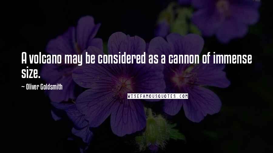 Oliver Goldsmith Quotes: A volcano may be considered as a cannon of immense size.