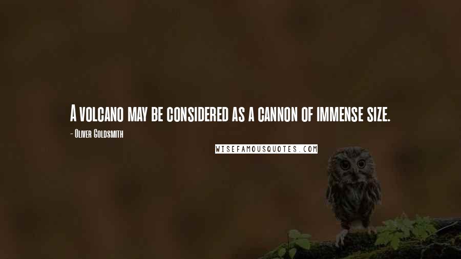 Oliver Goldsmith Quotes: A volcano may be considered as a cannon of immense size.