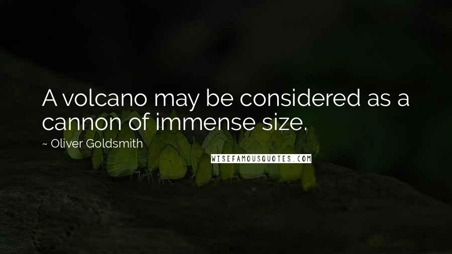 Oliver Goldsmith Quotes: A volcano may be considered as a cannon of immense size.