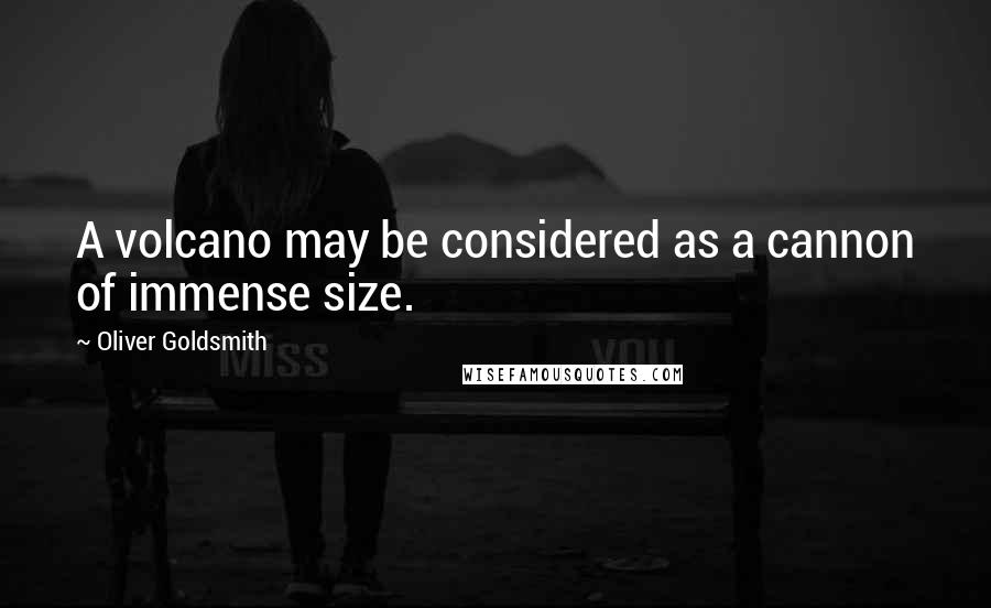 Oliver Goldsmith Quotes: A volcano may be considered as a cannon of immense size.