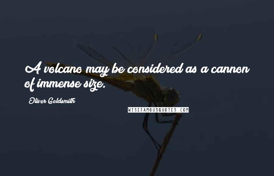 Oliver Goldsmith Quotes: A volcano may be considered as a cannon of immense size.