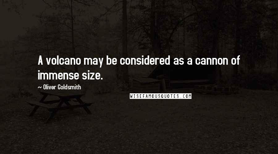 Oliver Goldsmith Quotes: A volcano may be considered as a cannon of immense size.