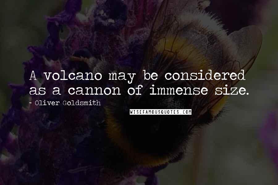 Oliver Goldsmith Quotes: A volcano may be considered as a cannon of immense size.