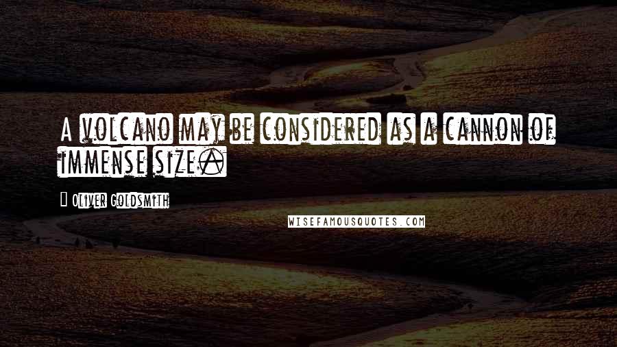 Oliver Goldsmith Quotes: A volcano may be considered as a cannon of immense size.