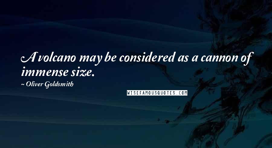 Oliver Goldsmith Quotes: A volcano may be considered as a cannon of immense size.