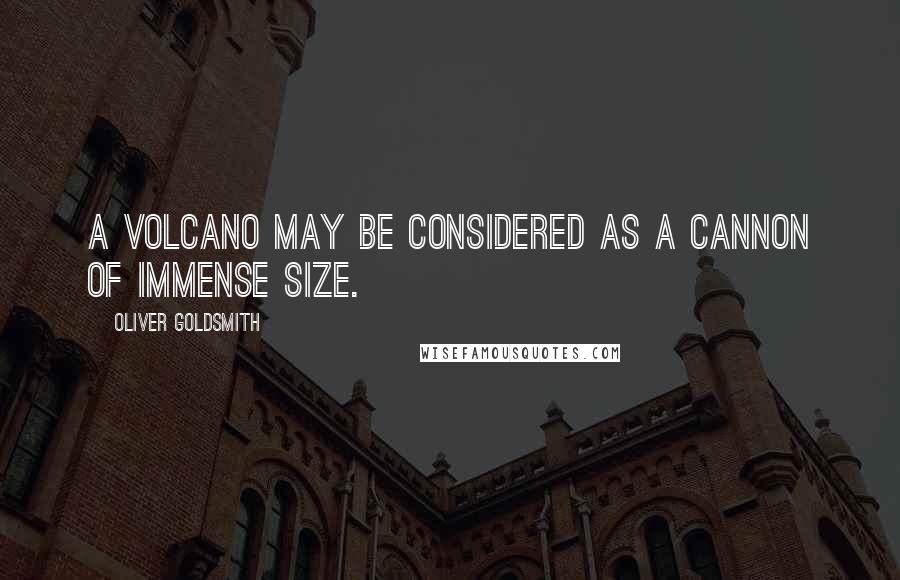 Oliver Goldsmith Quotes: A volcano may be considered as a cannon of immense size.