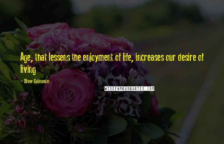 Oliver Goldsmith Quotes: Age, that lessens the enjoyment of life, increases our desire of living