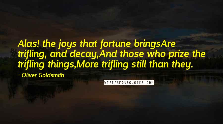 Oliver Goldsmith Quotes: Alas! the joys that fortune bringsAre trifling, and decay,And those who prize the trifling things,More trifling still than they.