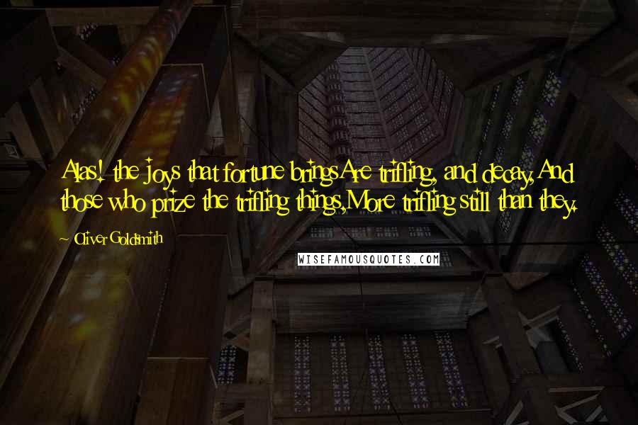 Oliver Goldsmith Quotes: Alas! the joys that fortune bringsAre trifling, and decay,And those who prize the trifling things,More trifling still than they.