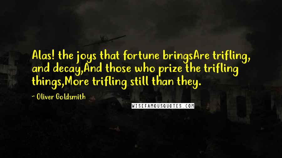 Oliver Goldsmith Quotes: Alas! the joys that fortune bringsAre trifling, and decay,And those who prize the trifling things,More trifling still than they.