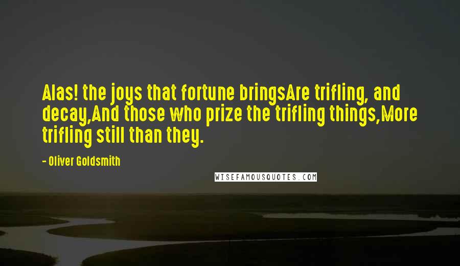 Oliver Goldsmith Quotes: Alas! the joys that fortune bringsAre trifling, and decay,And those who prize the trifling things,More trifling still than they.