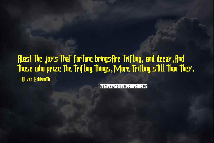 Oliver Goldsmith Quotes: Alas! the joys that fortune bringsAre trifling, and decay,And those who prize the trifling things,More trifling still than they.