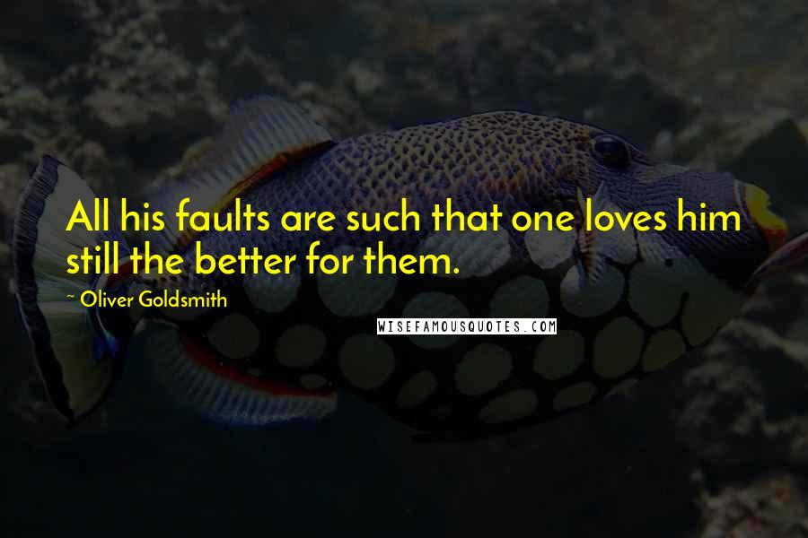 Oliver Goldsmith Quotes: All his faults are such that one loves him still the better for them.