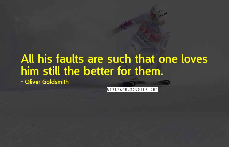 Oliver Goldsmith Quotes: All his faults are such that one loves him still the better for them.