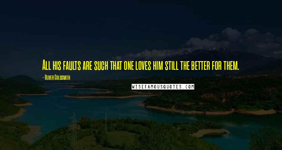 Oliver Goldsmith Quotes: All his faults are such that one loves him still the better for them.