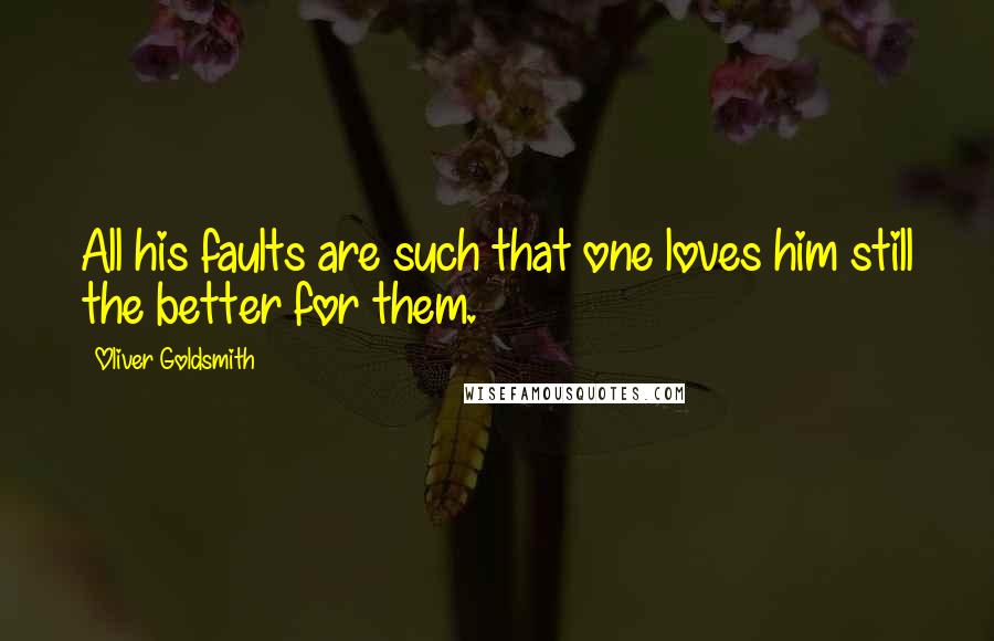 Oliver Goldsmith Quotes: All his faults are such that one loves him still the better for them.