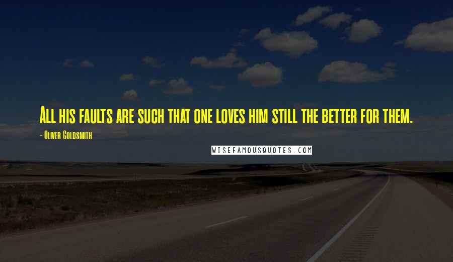 Oliver Goldsmith Quotes: All his faults are such that one loves him still the better for them.