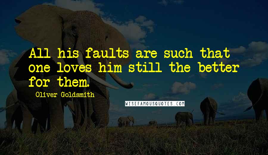 Oliver Goldsmith Quotes: All his faults are such that one loves him still the better for them.