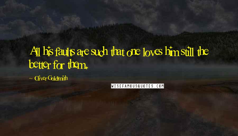 Oliver Goldsmith Quotes: All his faults are such that one loves him still the better for them.