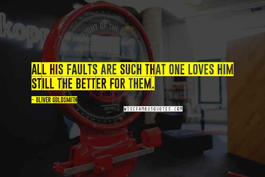 Oliver Goldsmith Quotes: All his faults are such that one loves him still the better for them.