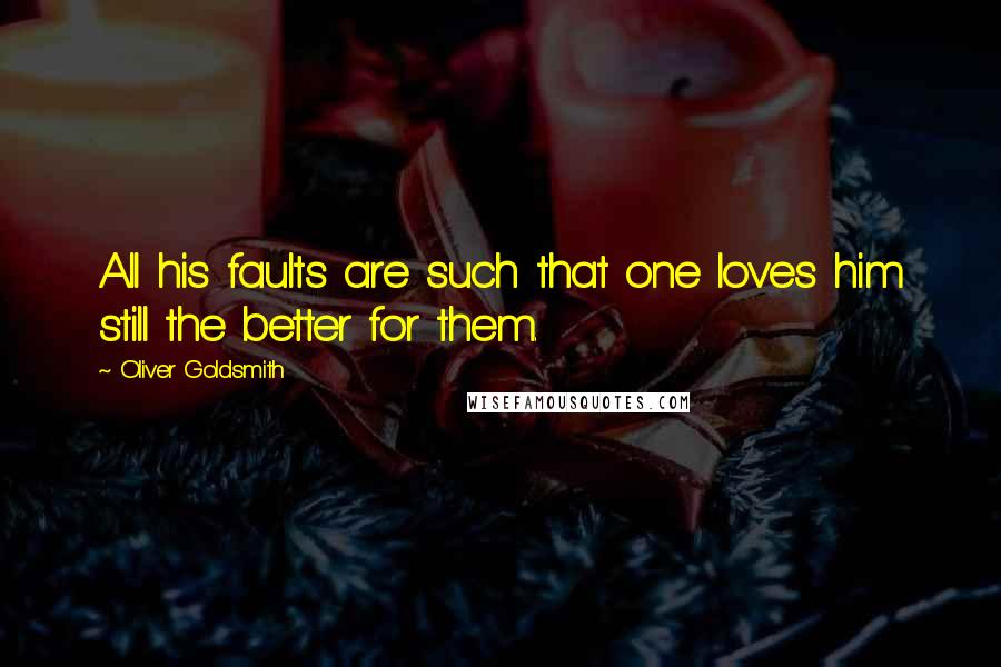 Oliver Goldsmith Quotes: All his faults are such that one loves him still the better for them.