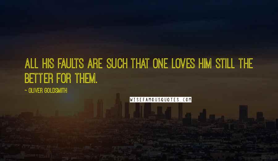 Oliver Goldsmith Quotes: All his faults are such that one loves him still the better for them.