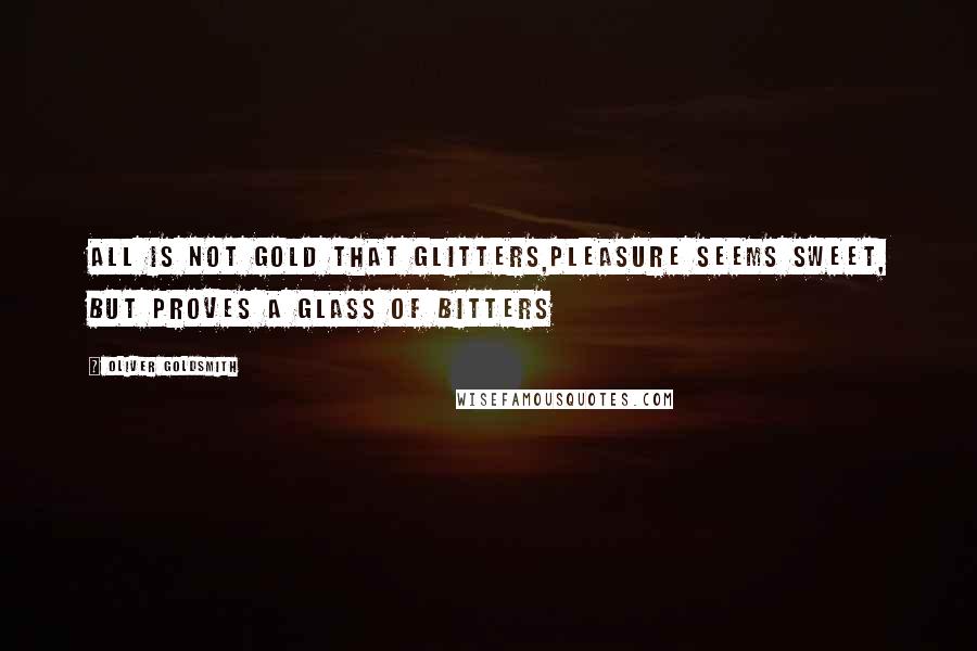 Oliver Goldsmith Quotes: All is not gold that glitters,Pleasure seems sweet, but proves a glass of bitters