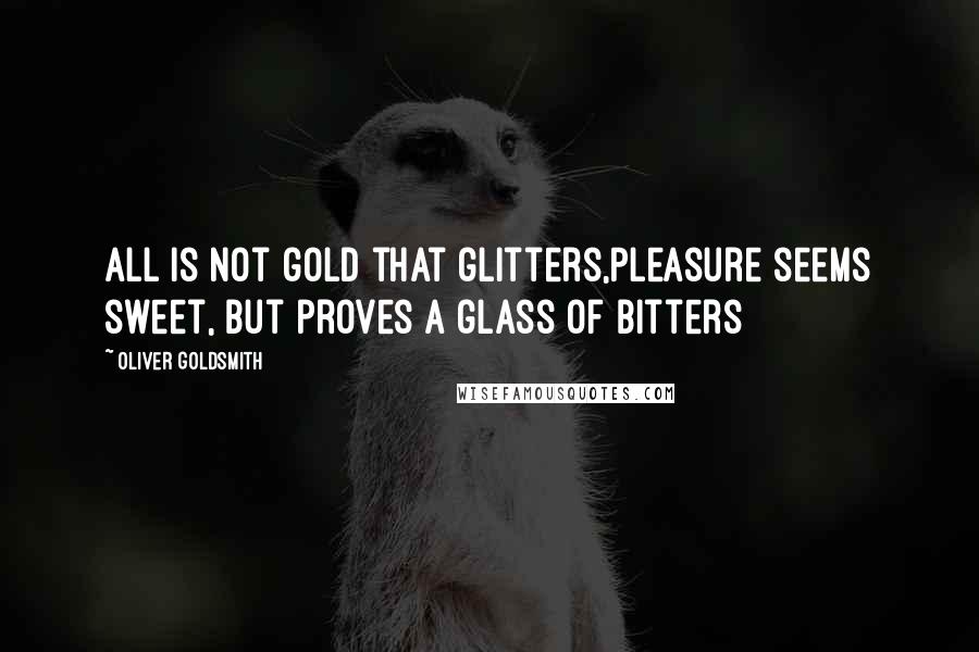 Oliver Goldsmith Quotes: All is not gold that glitters,Pleasure seems sweet, but proves a glass of bitters