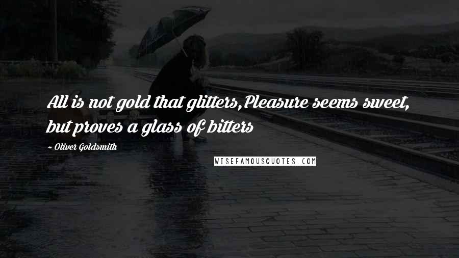 Oliver Goldsmith Quotes: All is not gold that glitters,Pleasure seems sweet, but proves a glass of bitters