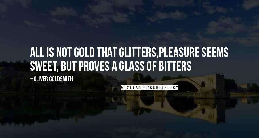 Oliver Goldsmith Quotes: All is not gold that glitters,Pleasure seems sweet, but proves a glass of bitters
