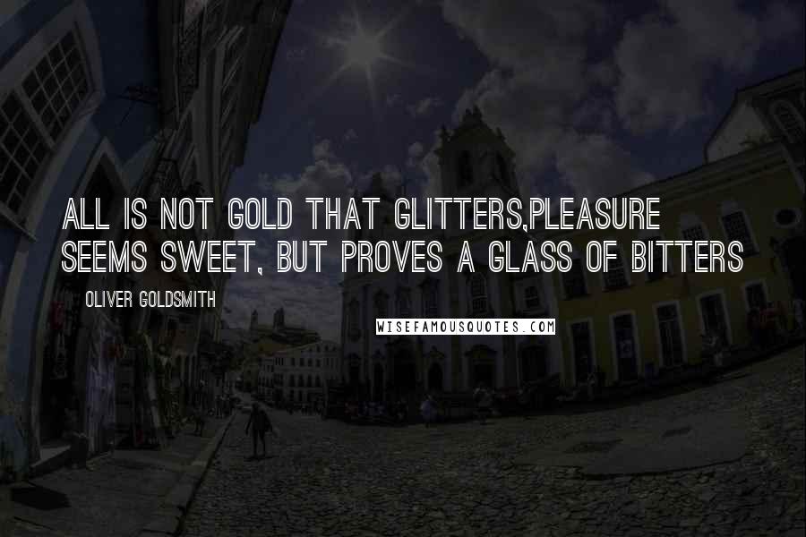 Oliver Goldsmith Quotes: All is not gold that glitters,Pleasure seems sweet, but proves a glass of bitters