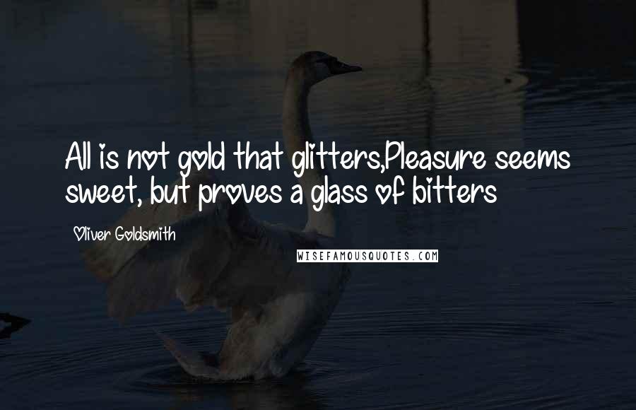 Oliver Goldsmith Quotes: All is not gold that glitters,Pleasure seems sweet, but proves a glass of bitters