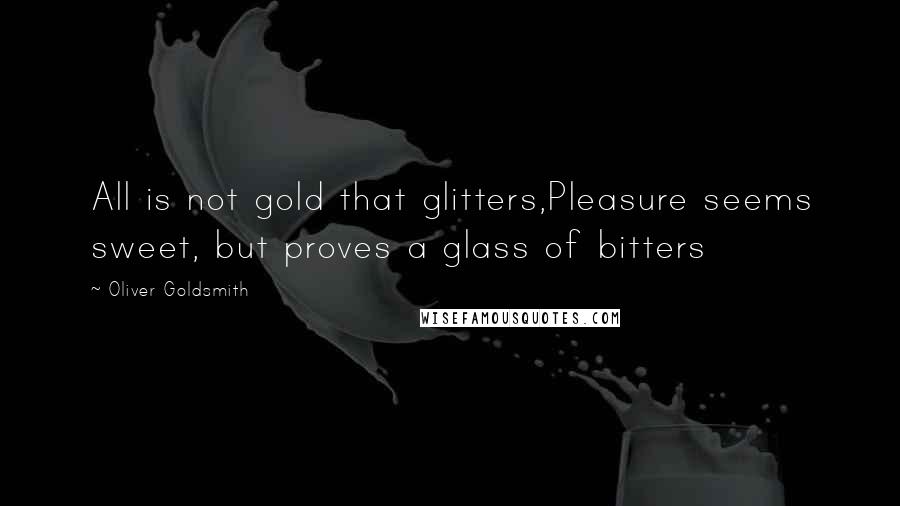 Oliver Goldsmith Quotes: All is not gold that glitters,Pleasure seems sweet, but proves a glass of bitters