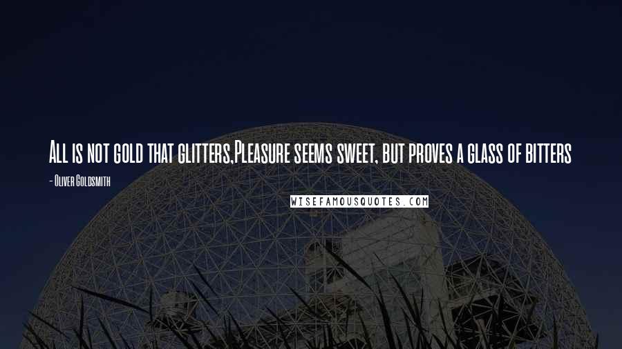 Oliver Goldsmith Quotes: All is not gold that glitters,Pleasure seems sweet, but proves a glass of bitters