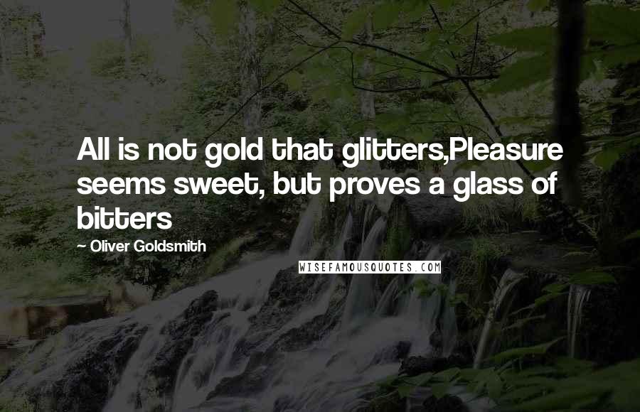 Oliver Goldsmith Quotes: All is not gold that glitters,Pleasure seems sweet, but proves a glass of bitters