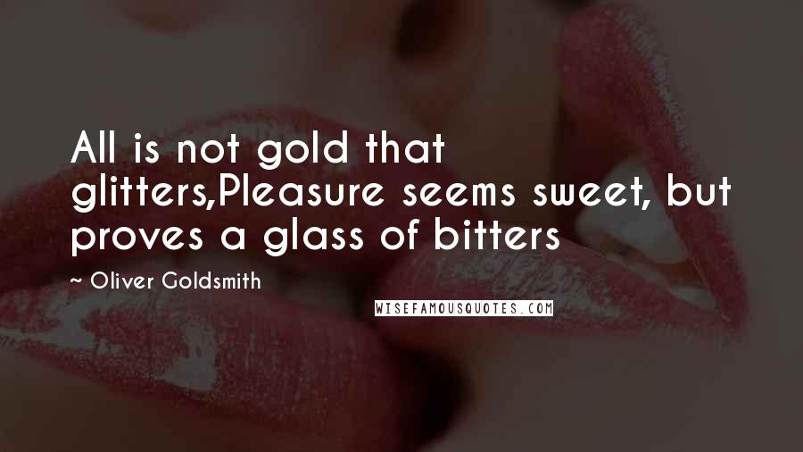 Oliver Goldsmith Quotes: All is not gold that glitters,Pleasure seems sweet, but proves a glass of bitters