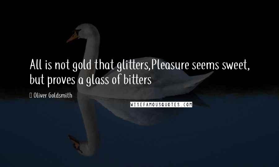 Oliver Goldsmith Quotes: All is not gold that glitters,Pleasure seems sweet, but proves a glass of bitters