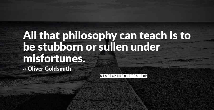 Oliver Goldsmith Quotes: All that philosophy can teach is to be stubborn or sullen under misfortunes.