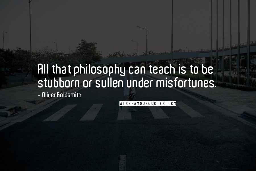 Oliver Goldsmith Quotes: All that philosophy can teach is to be stubborn or sullen under misfortunes.